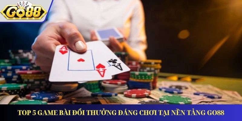 Top 5 game bài đổi thưởng đáng chơi tại nền tảng GO88